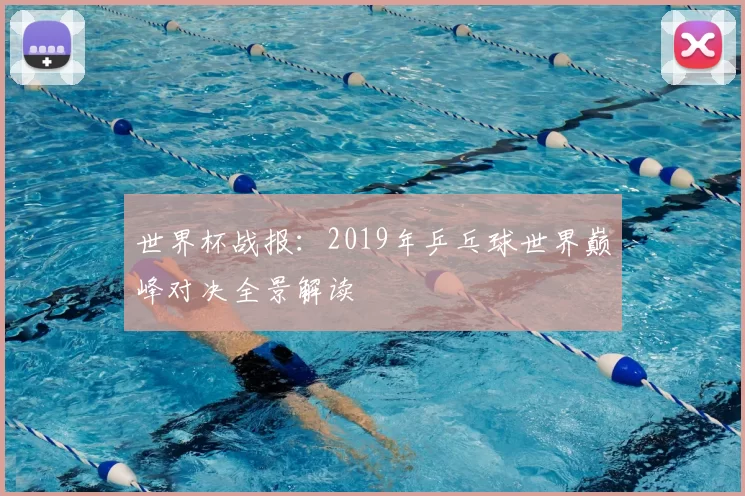 世界杯战报:2019年乒乓球世界巅峰对决全景解读