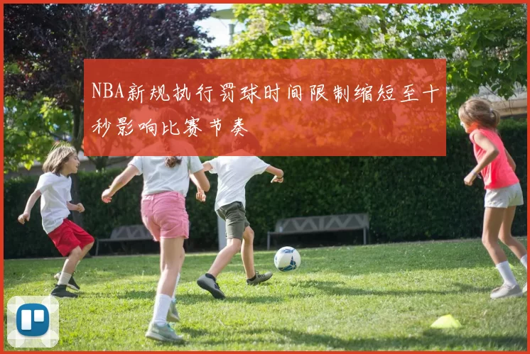 NBA新规执行罚球时间限制缩短至十秒影响比赛节奏