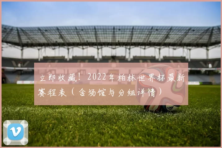 立即收藏!2022年柏林世界杯最新赛程表(含场馆与分组详情)