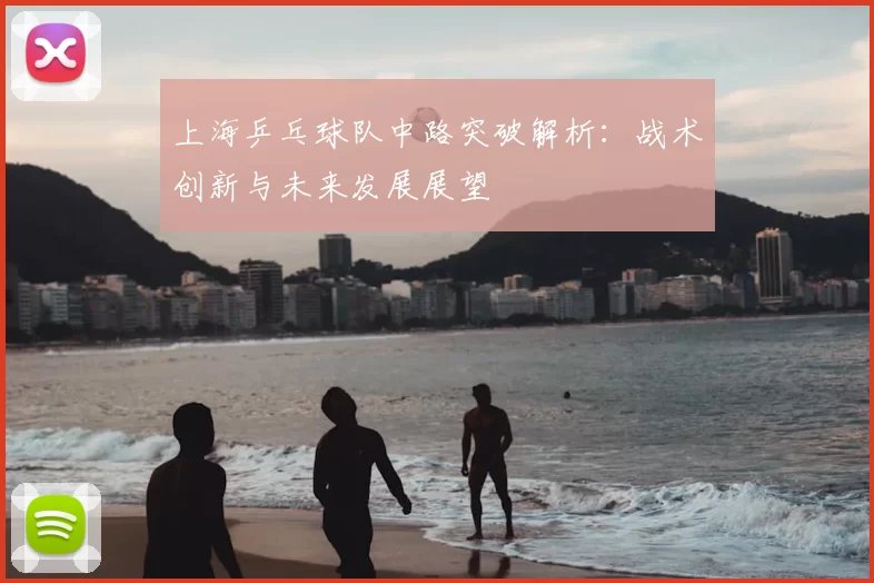 上海乒乓球队中路突破解析：战术创新与未来发展展望