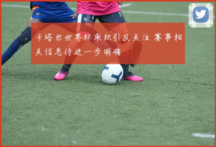卡塔尔世界杯乘积引发关注 赛事相关信息待进一步明确