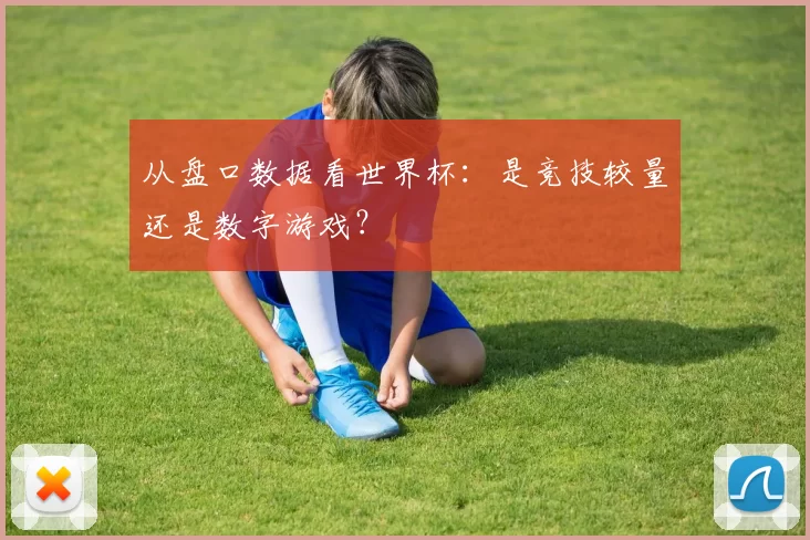 从盘口数据看世界杯:是竞技较量还是数字游戏?