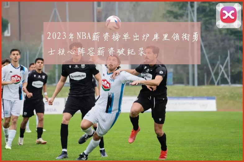 2023年NBA薪资榜单出炉库里领衔勇士核心阵容薪资破纪录