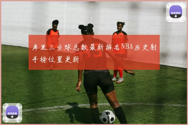 库里三分球总数最新排名NBA历史射手榜位置更新