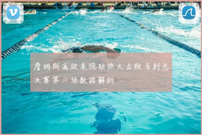詹姆斯高效表现助热火击败马刺总决赛第六场数据解析