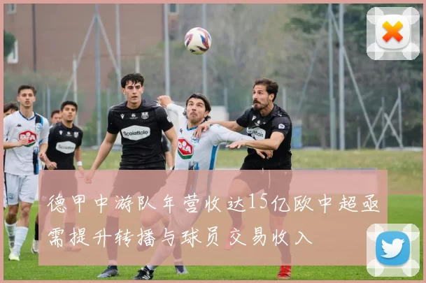 德甲中游队年营收达15亿欧中超亟需提升转播与球员交易收入