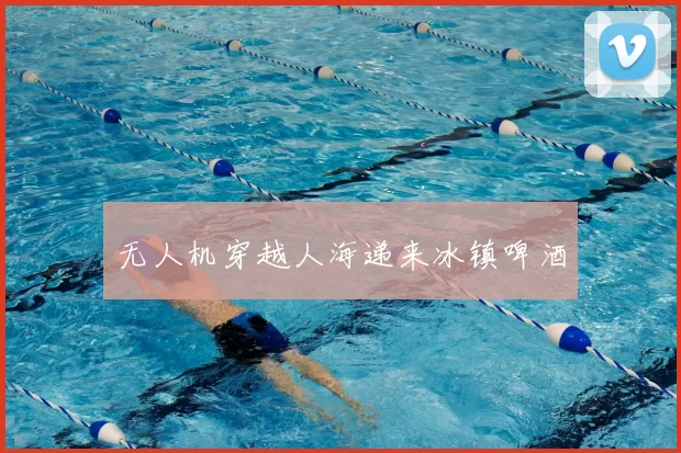 无人机穿越人海递来冰镇啤酒