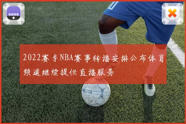2022赛季NBA赛事转播安排公布体育频道继续提供直播服务