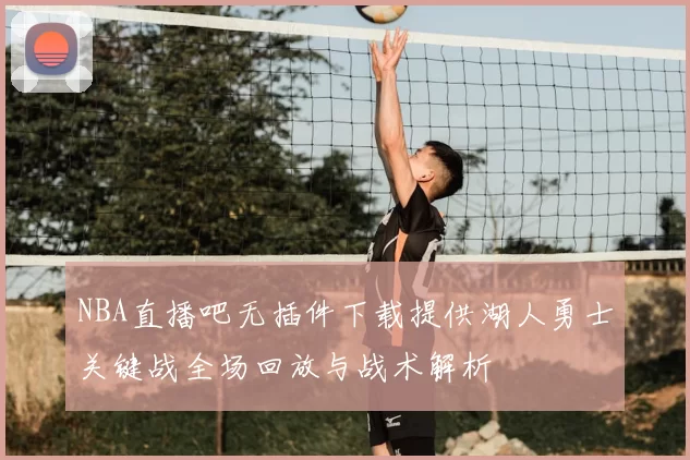 NBA直播吧无插件下载提供湖人勇士关键战全场回放与战术解析