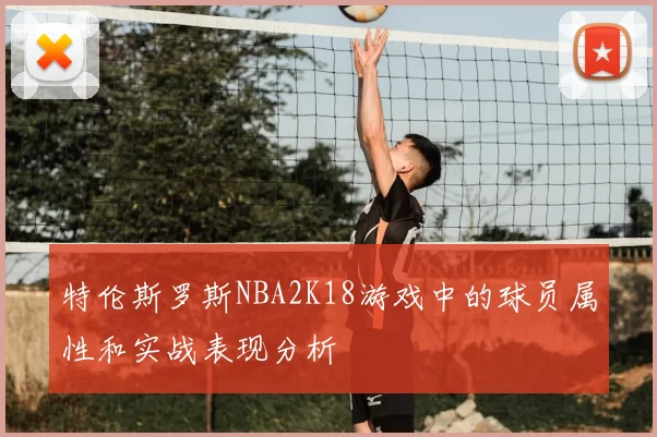 特伦斯罗斯NBA2K18游戏中的球员属性和实战表现分析