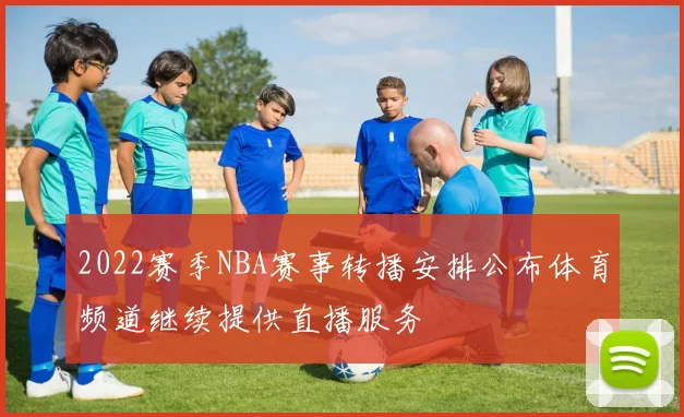 2022赛季NBA赛事转播安排公布体育频道继续提供直播服务