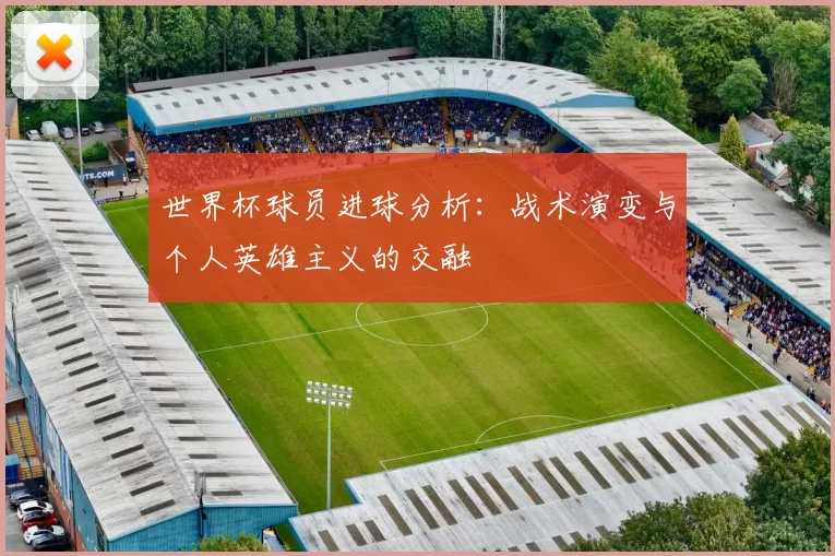 世界杯球员进球分析:战术演变与个人英雄主义的交融