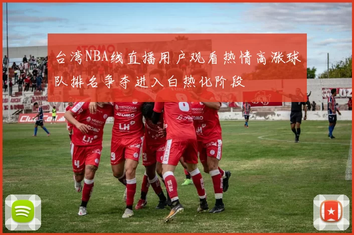 台湾NBA线直播用户观看热情高涨球队排名争夺进入白热化阶段