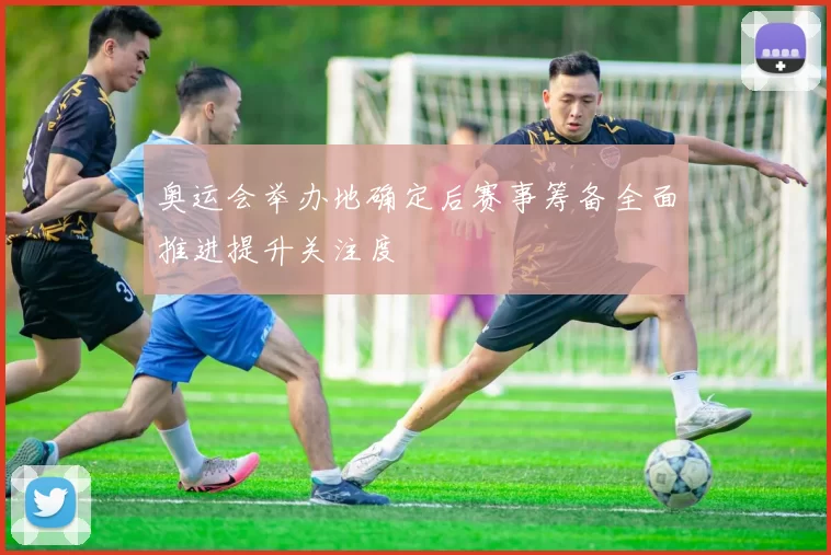 奥运会举办地确定后赛事筹备全面推进提升关注度