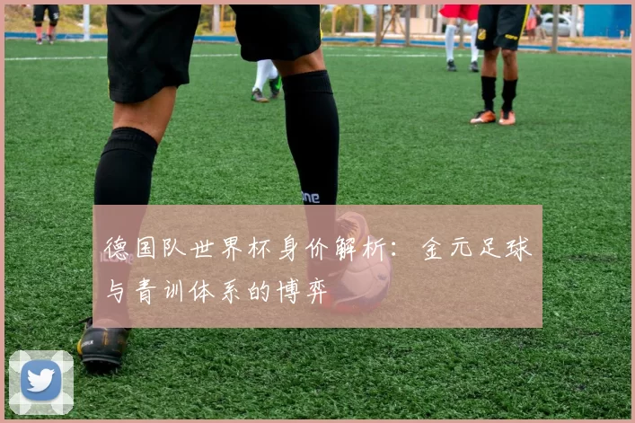 德国队世界杯身价解析：金元足球与青训体系的博弈