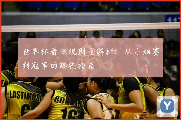 世界杯晋级规则全解析：从小组赛到冠军的路径指南
