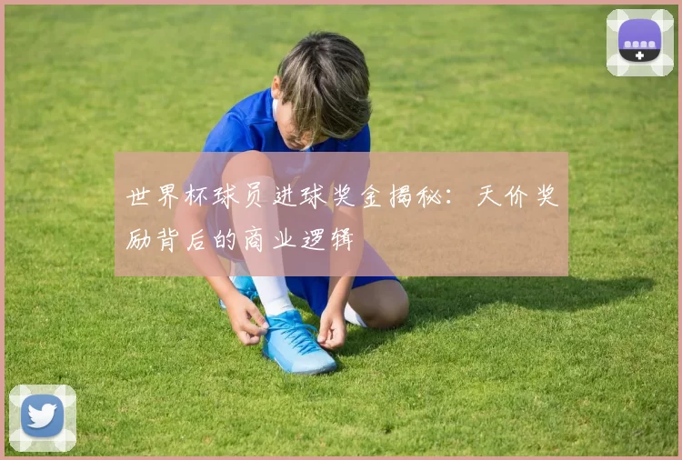 世界杯球员进球奖金揭秘:天价奖励背后的商业逻辑