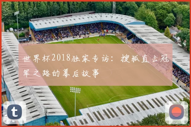世界杯2018独家专访:搜狐直击冠军之路的幕后故事
