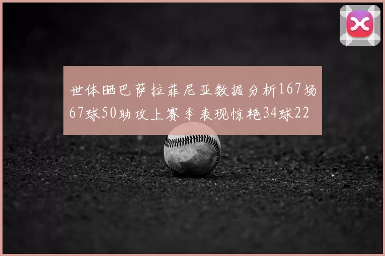 世体晒巴萨拉菲尼亚数据分析167场67球50助攻上赛季表现惊艳34球22助