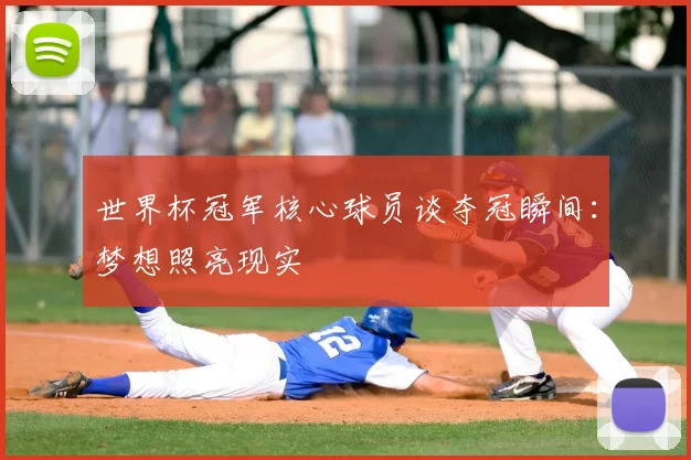 世界杯冠军核心球员谈夺冠瞬间:梦想照亮现实