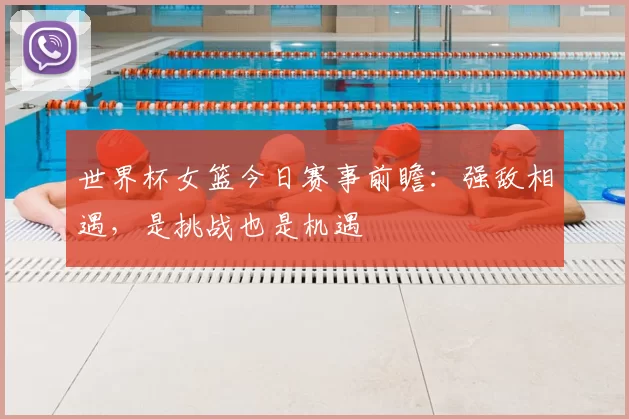 世界杯女篮今日赛事前瞻:强敌相遇,是挑战也是机遇