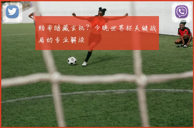 赔率暗藏玄机？今晚世界杯关键战局的专业解读