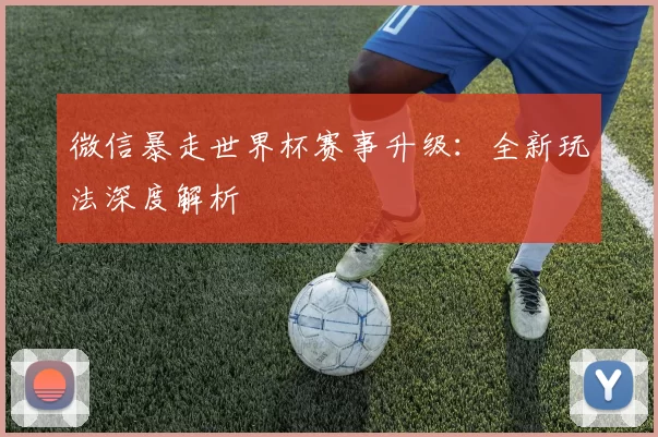 微信暴走世界杯赛事升级：全新玩法深度解析