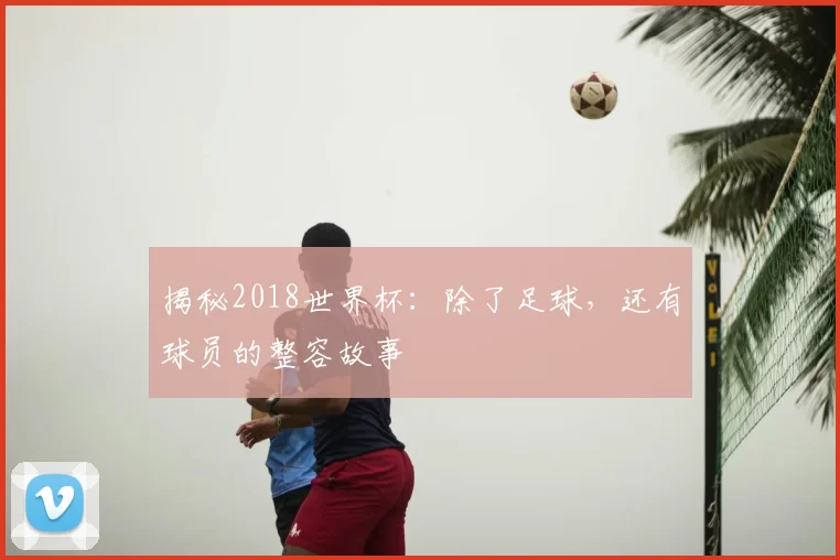揭秘2018世界杯:除了足球,还有球员的整容故事