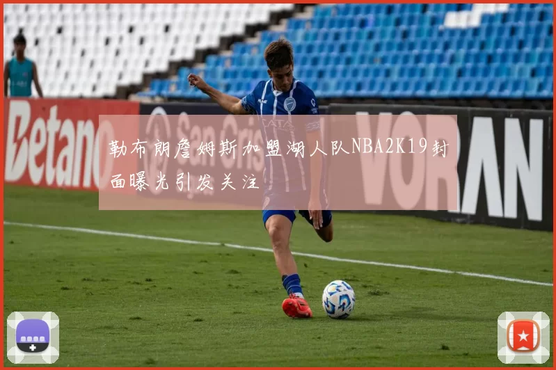 勒布朗詹姆斯加盟湖人队NBA2K19封面曝光引发关注