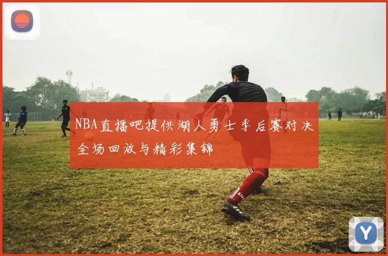 NBA直播吧提供湖人勇士季后赛对决全场回放与精彩集锦