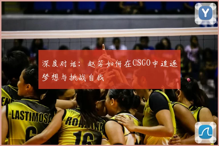深度对话：赵芳如何在CSGO中追逐梦想与挑战自我