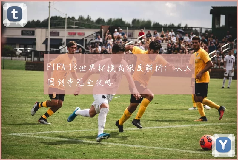 FIFA 18世界杯模式深度解析：从入围到夺冠全攻略