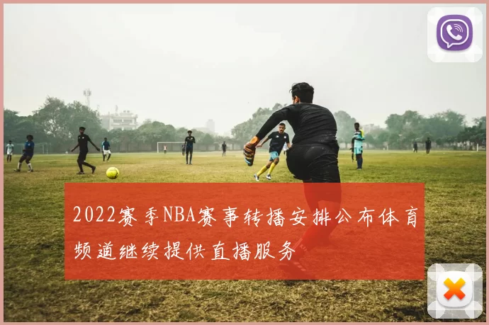 2022赛季NBA赛事转播安排公布体育频道继续提供直播服务