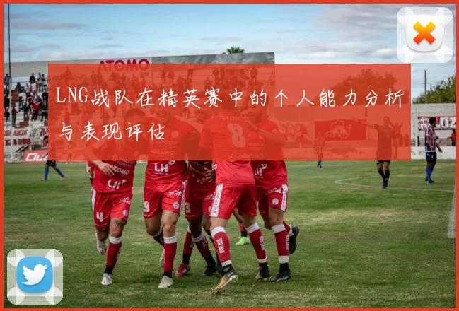 LNG战队在精英赛中的个人能力分析与表现评估