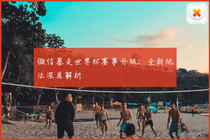 微信暴走世界杯赛事升级:全新玩法深度解析