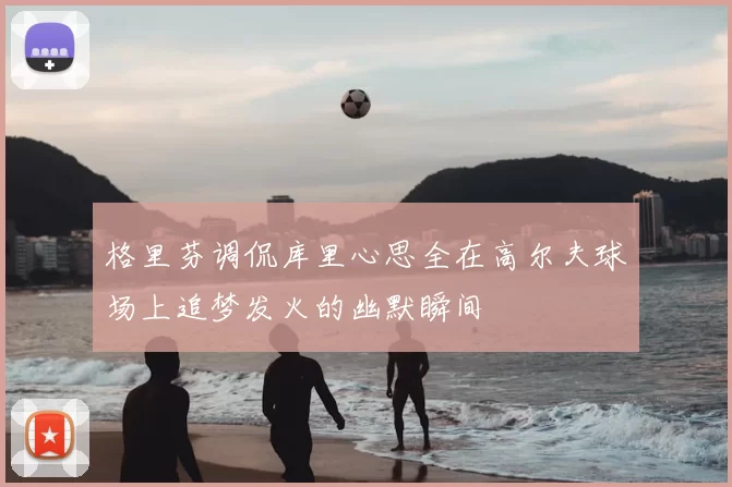 格里芬调侃库里心思全在高尔夫球场上追梦发火的幽默瞬间