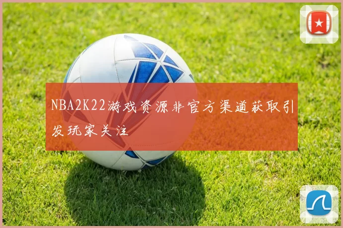 NBA2K22游戏资源非官方渠道获取引发玩家关注