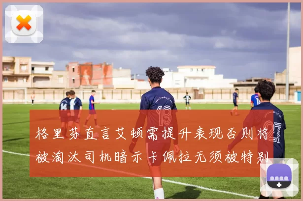 格里芬直言艾顿需提升表现否则将被淘汰司机暗示卡佩拉无须被特别提及