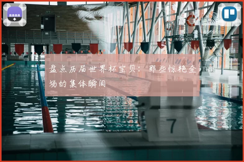 盘点历届世界杯宝贝:那些惊艳全场的集体瞬间