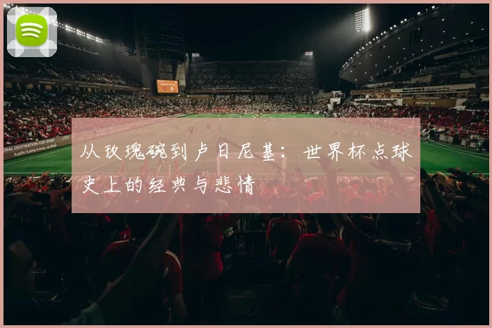 从玫瑰碗到卢日尼基：世界杯点球史上的经典与悲情