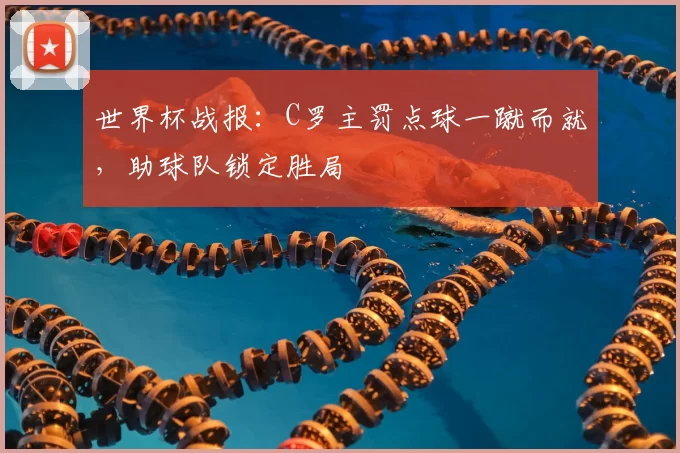 世界杯战报:C罗主罚点球一蹴而就,助球队锁定胜局