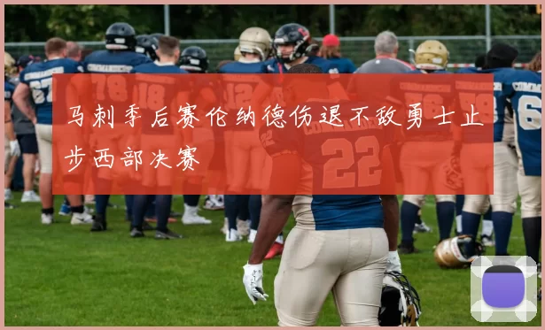 马刺季后赛伦纳德伤退不敌勇士止步西部决赛