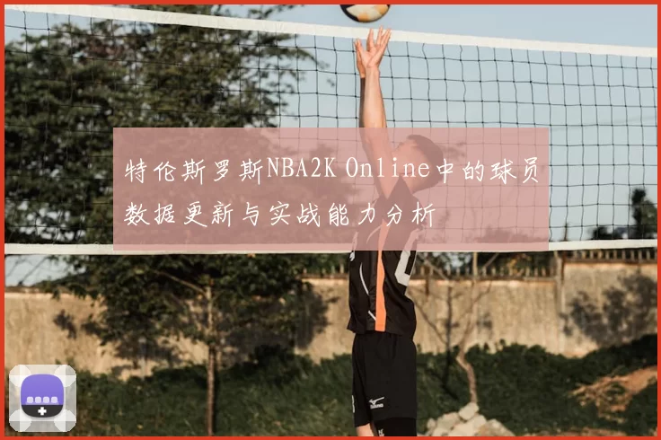 特伦斯罗斯NBA2K Online中的球员数据更新与实战能力分析