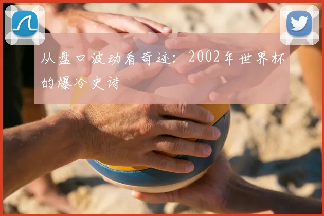 从盘口波动看奇迹：2002年世界杯的爆冷史诗