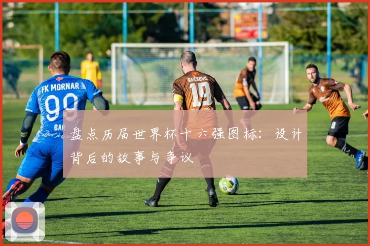 盘点历届世界杯十六强图标：设计背后的故事与争议