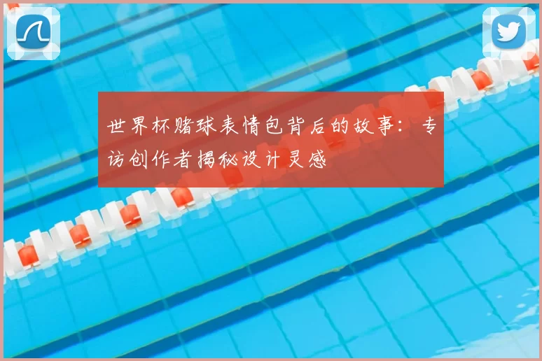 世界杯赌球表情包背后的故事:专访创作者揭秘设计灵感