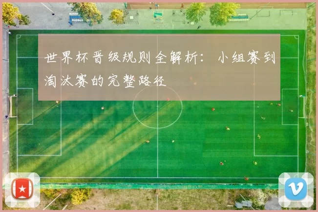 世界杯晋级规则全解析:小组赛到淘汰赛的完整路径