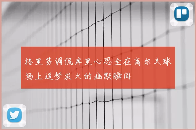格里芬调侃库里心思全在高尔夫球场上追梦发火的幽默瞬间