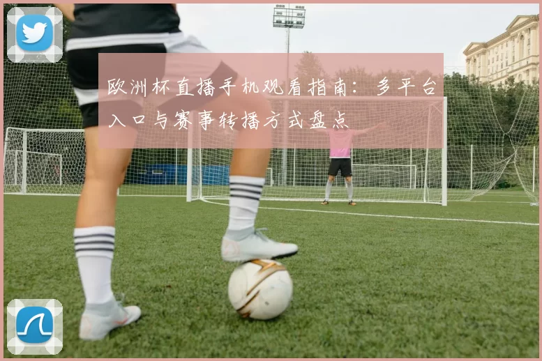 欧洲杯直播手机观看指南:多平台入口与赛事转播方式盘点