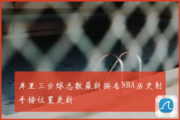 库里三分球总数最新排名NBA历史射手榜位置更新